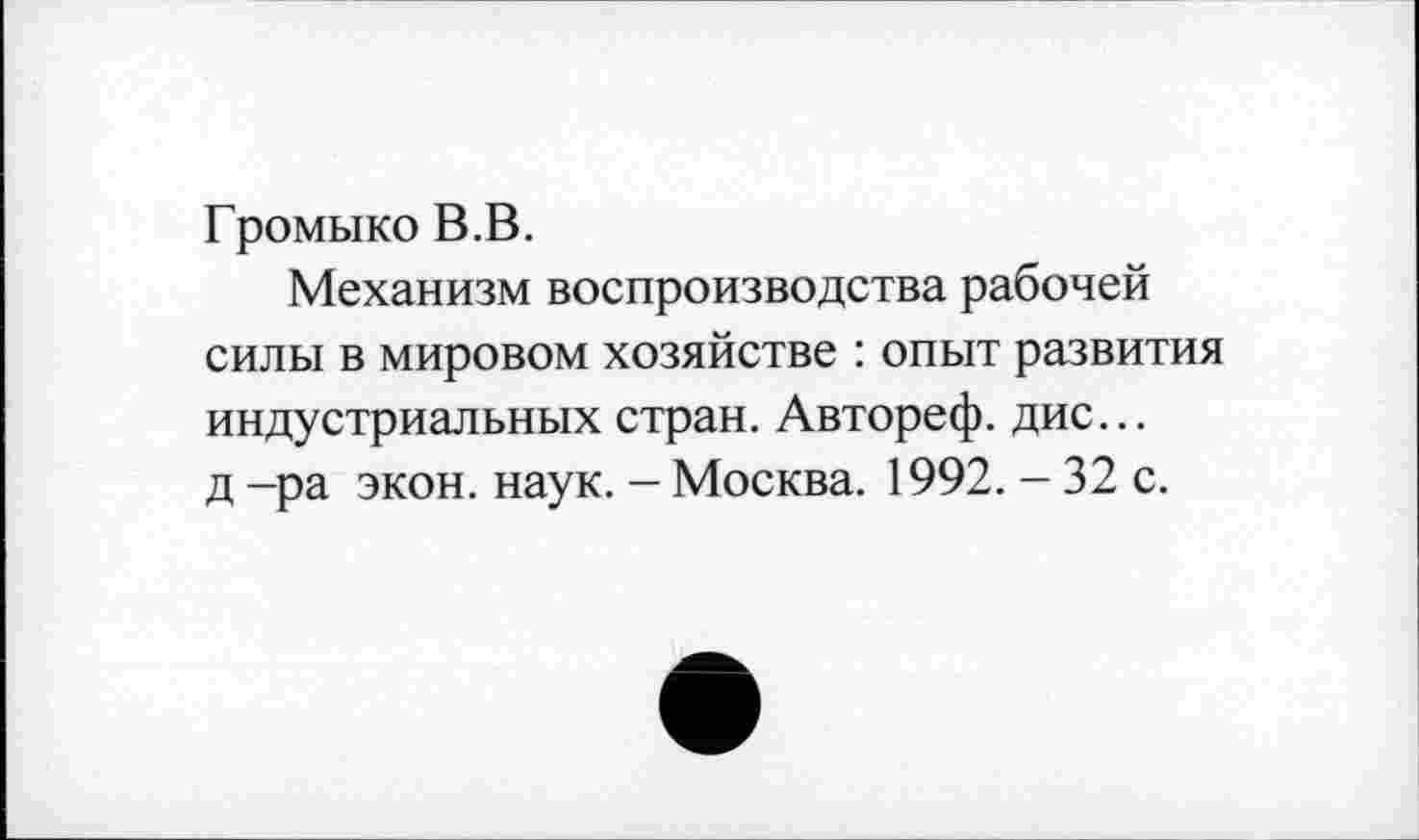 ﻿Громыко В.В.
Механизм воспроизводства рабочей силы в мировом хозяйстве : опыт развития индустриальных стран. Автореф. дис... д -ра экон. наук. - Москва. 1992. - 32 с.